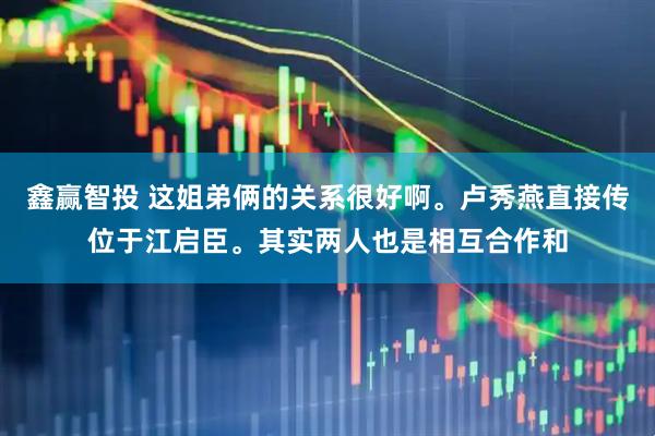 鑫赢智投 这姐弟俩的关系很好啊。卢秀燕直接传位于江启臣。其实两人也是相互合作和