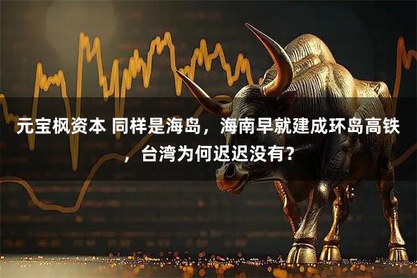元宝枫资本 同样是海岛，海南早就建成环岛高铁，台湾为何迟迟没有？