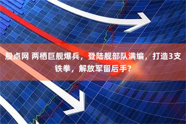 股点网 两栖巨舰爆兵，登陆舰部队满编，打造3支铁拳，解放军留后手？