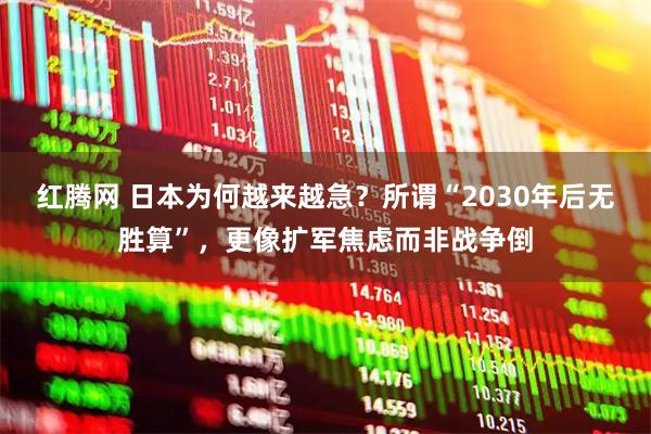 红腾网 日本为何越来越急？所谓“2030年后无胜算”，更像扩军焦虑而非战争倒