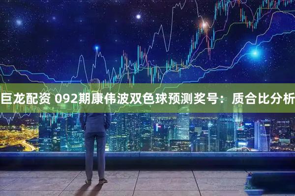 巨龙配资 092期康伟波双色球预测奖号：质合比分析