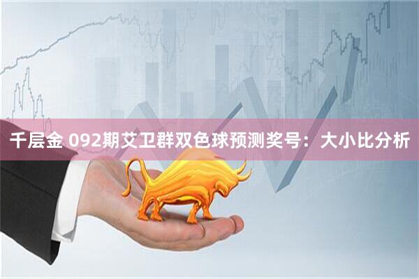 千层金 092期艾卫群双色球预测奖号：大小比分析