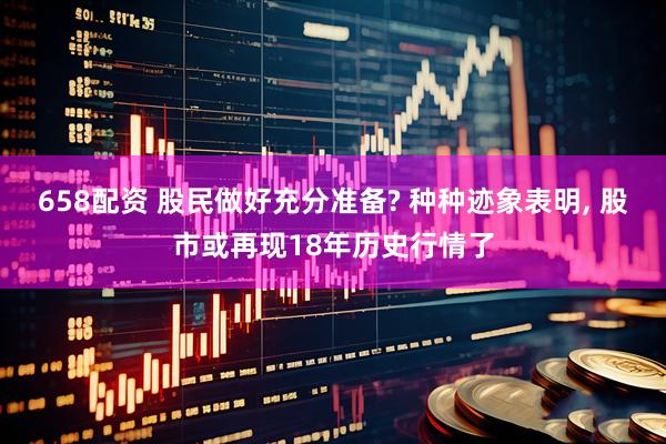 658配资 股民做好充分准备? 种种迹象表明, 股市或再现18年历史行情了