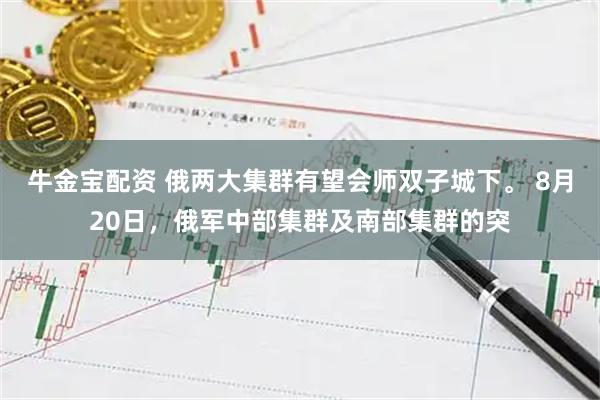 牛金宝配资 俄两大集群有望会师双子城下。 8月20日，俄军中部集群及南部集群的突