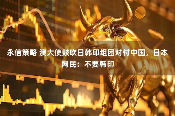 永信策略 澳大使鼓吹日韩印组团对付中国，日本网民：不要韩印